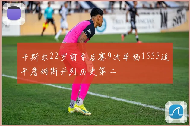 卡斯尔22岁前季后赛9次单场1555追平詹姆斯并列历史第二