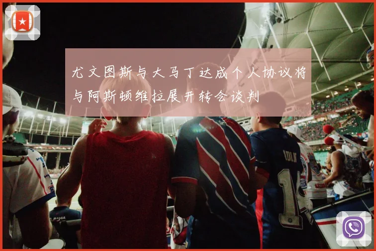 尤文图斯与大马丁达成个人协议将与阿斯顿维拉展开转会谈判