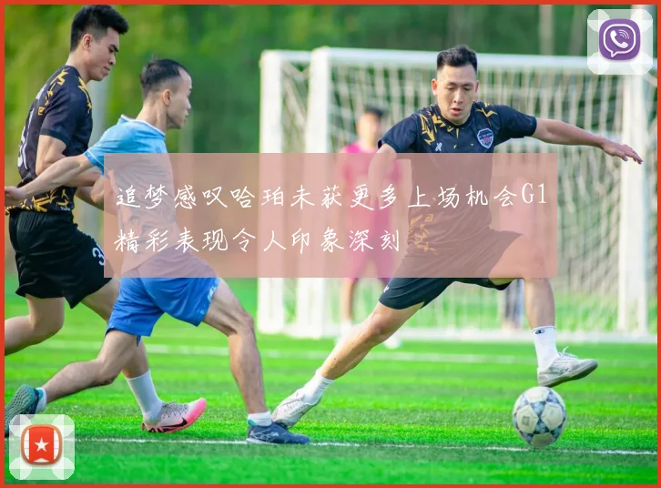 追梦感叹哈珀未获更多上场机会G1精彩表现令人印象深刻