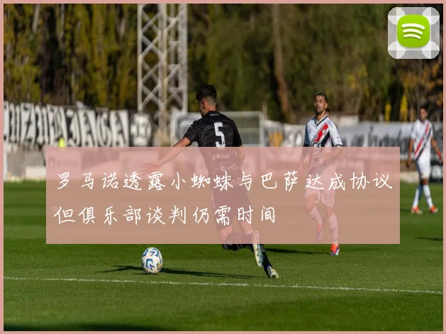罗马诺透露小蜘蛛与巴萨达成协议但俱乐部谈判仍需时间