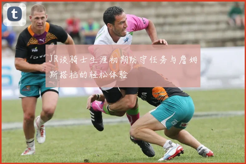 JR谈骑士生涯初期防守任务与詹姆斯搭档的轻松体验