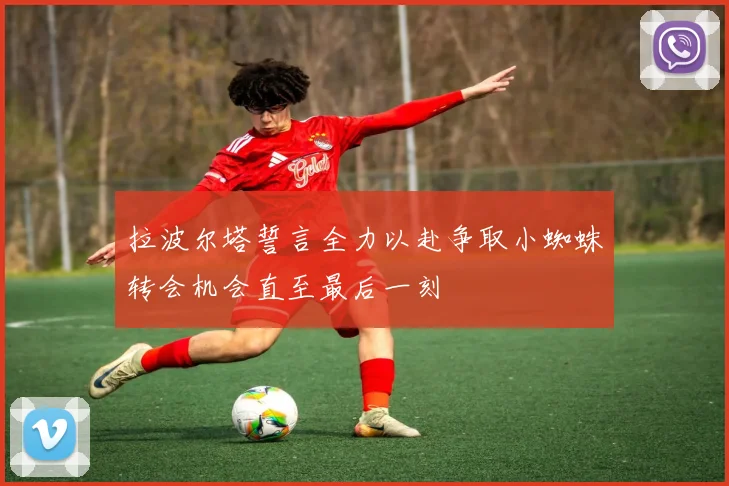 拉波尔塔誓言全力以赴争取小蜘蛛转会机会直至最后一刻