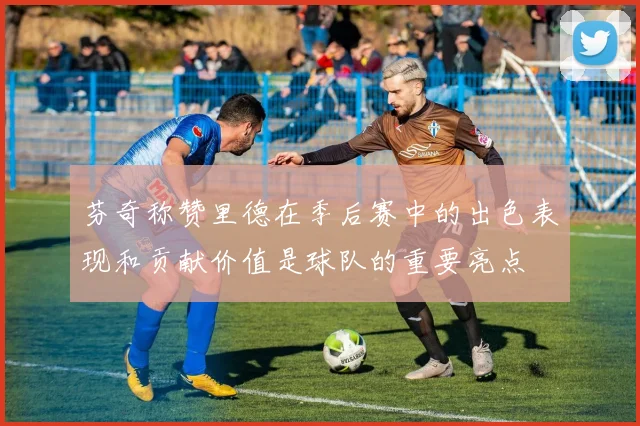 芬奇称赞里德在季后赛中的出色表现和贡献价值是球队的重要亮点