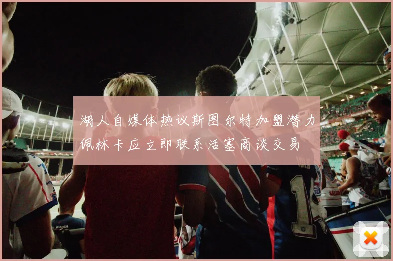 湖人自媒体热议斯图尔特加盟潜力佩林卡应立即联系活塞商谈交易