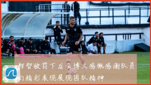 郑智被罚下后黄博文感慨感谢队员们精彩表现展现团队精神