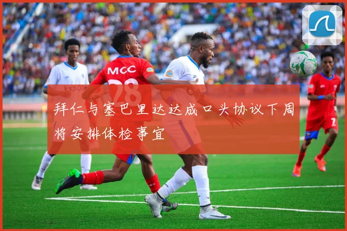 拜仁与塞巴里达达成口头协议下周将安排体检事宜
