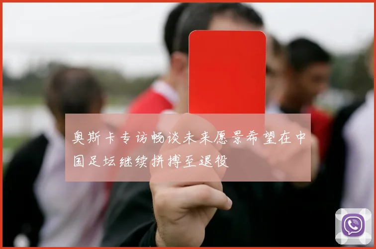 奥斯卡专访畅谈未来愿景希望在中国足坛继续拼搏至退役