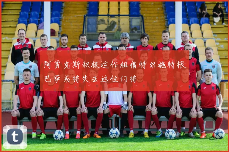 阿贾克斯积极运作租借特尔施特根巴萨或将失去这位门将