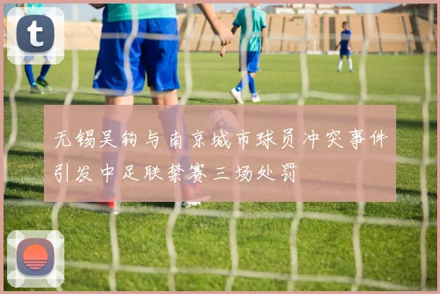 无锡吴钩与南京城市球员冲突事件引发中足联禁赛三场处罚