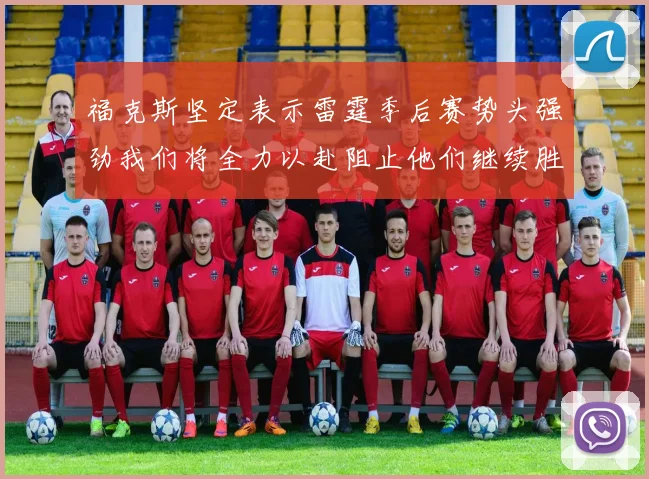 福克斯坚定表示雷霆季后赛势头强劲我们将全力以赴阻止他们继续胜利