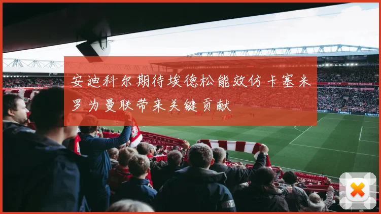 安迪科尔期待埃德松能效仿卡塞米罗为曼联带来关键贡献