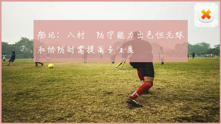 船记：八村塁防守能力出色但无球和协防时需提高专注度