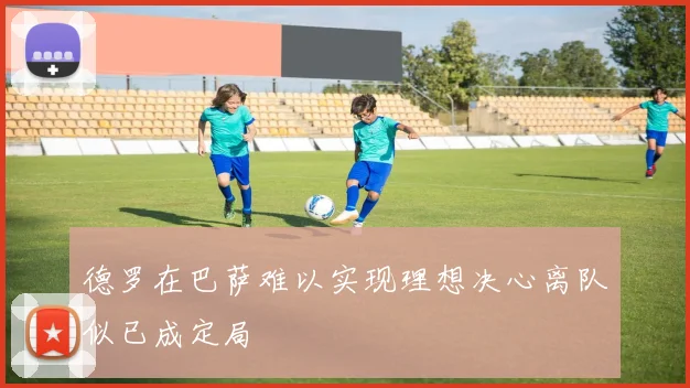 德罗在巴萨难以实现理想决心离队似已成定局