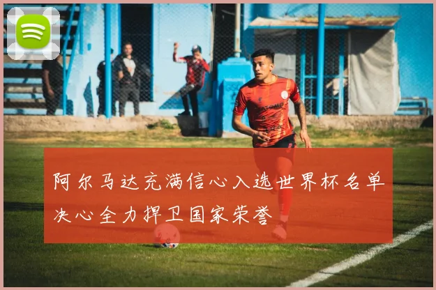 阿尔马达充满信心入选世界杯名单决心全力捍卫国家荣誉