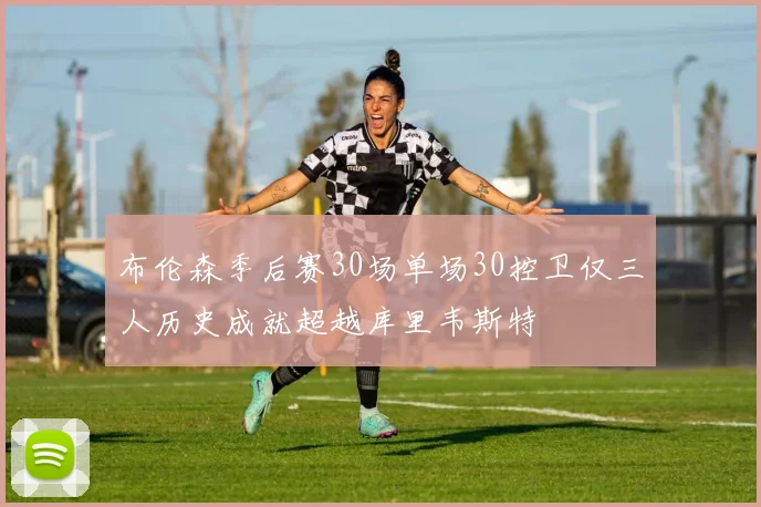布伦森季后赛30场单场30控卫仅三人历史成就超越库里韦斯特
