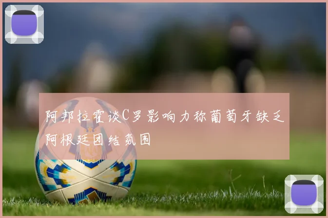 阿邦拉霍谈C罗影响力称葡萄牙缺乏阿根廷团结氛围