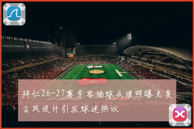 拜仁26-27赛季客场球衣谍照曝光复古风设计引发球迷热议
