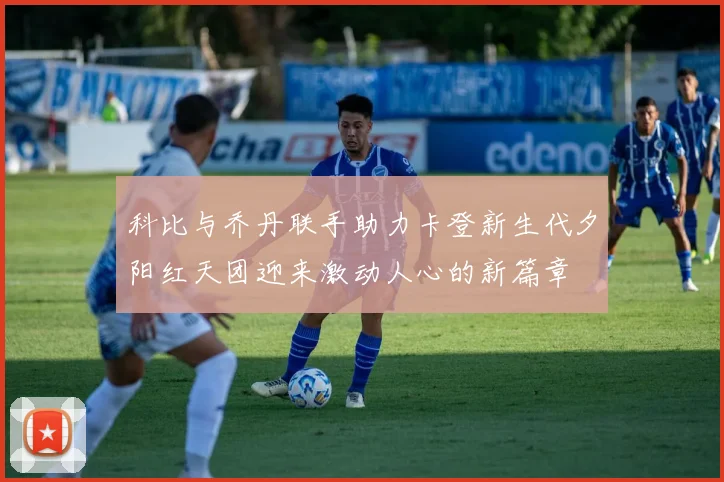 科比与乔丹联手助力卡登新生代夕阳红天团迎来激动人心的新篇章
