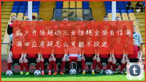 威少开场超远三分惊艳全场自信满满回应质疑怎么可能不投进