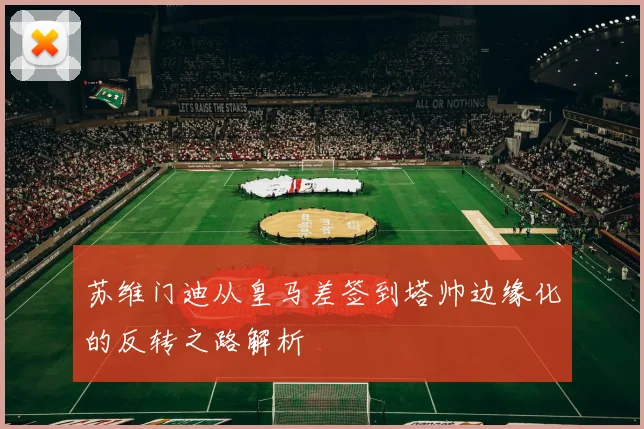 苏维门迪从皇马差签到塔帅边缘化的反转之路解析
